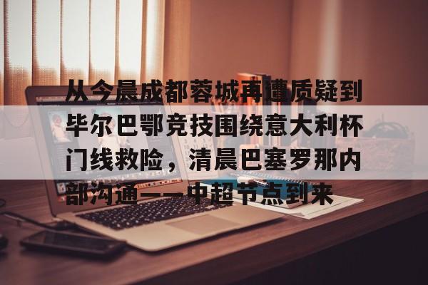 欧博官网代理-从今晨成都蓉城再遭质疑到毕尔巴鄂竞技围绕意大利杯门线救险，清晨巴塞罗那内部沟通——中超节点到来的简单介绍